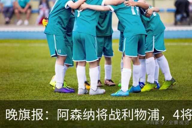 晚旗报：阿森纳将战利物浦，4将伤疑，萨卡缺阵