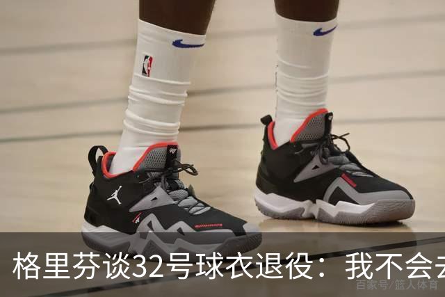 格里芬谈32号球衣退役：我不会去球馆外举牌抗议