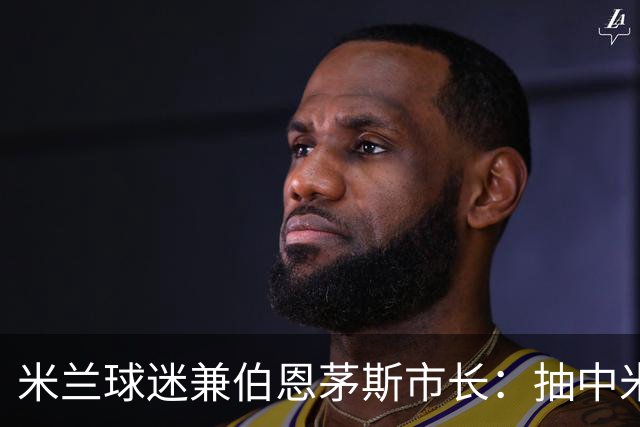 米兰球迷兼伯恩茅斯市长：抽中米兰是奇遇；盼有机会见迈尼昂